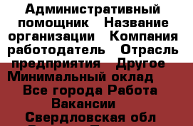 Административный помощник › Название организации ­ Компания-работодатель › Отрасль предприятия ­ Другое › Минимальный оклад ­ 1 - Все города Работа » Вакансии   . Свердловская обл.,Верхняя Пышма г.